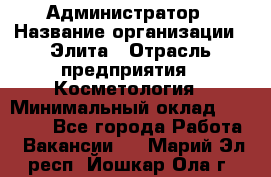 Администратор › Название организации ­ Элита › Отрасль предприятия ­ Косметология › Минимальный оклад ­ 20 000 - Все города Работа » Вакансии   . Марий Эл респ.,Йошкар-Ола г.